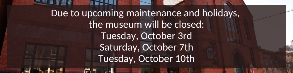 Due to upcoming maintenance and holidays, 
the museum will be closed:
Tuesday, October 3rd
Saturday, October 7th
Tuesday, October 10th