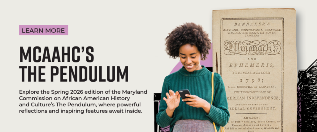 Learn More | MCAAHC's The Pendulum | Explore the Spring 2026 edition of the Maryland Commission on African American History and Culture’s quarterly newsletter, The Pendulum, where powerful reflections and inspiring features await inside.